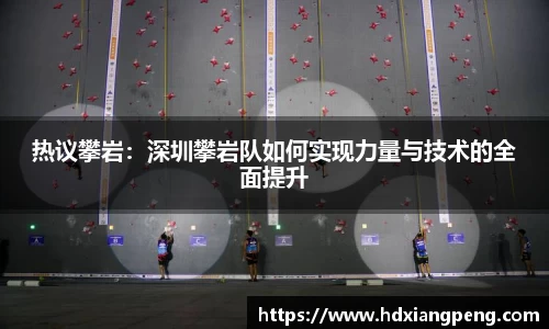 热议攀岩：深圳攀岩队如何实现力量与技术的全面提升